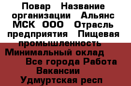 Повар › Название организации ­ Альянс-МСК, ООО › Отрасль предприятия ­ Пищевая промышленность › Минимальный оклад ­ 27 000 - Все города Работа » Вакансии   . Удмуртская респ.,Сарапул г.